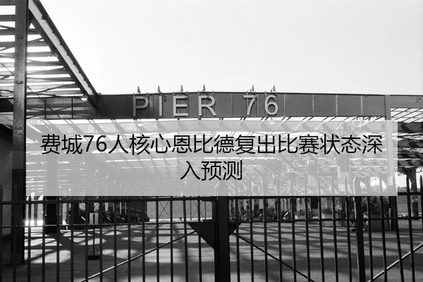 费城76人核心恩比德复出比赛状态深入预测